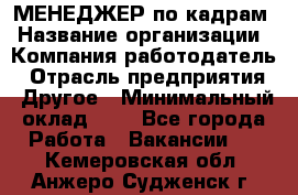 МЕНЕДЖЕР по кадрам › Название организации ­ Компания-работодатель › Отрасль предприятия ­ Другое › Минимальный оклад ­ 1 - Все города Работа » Вакансии   . Кемеровская обл.,Анжеро-Судженск г.